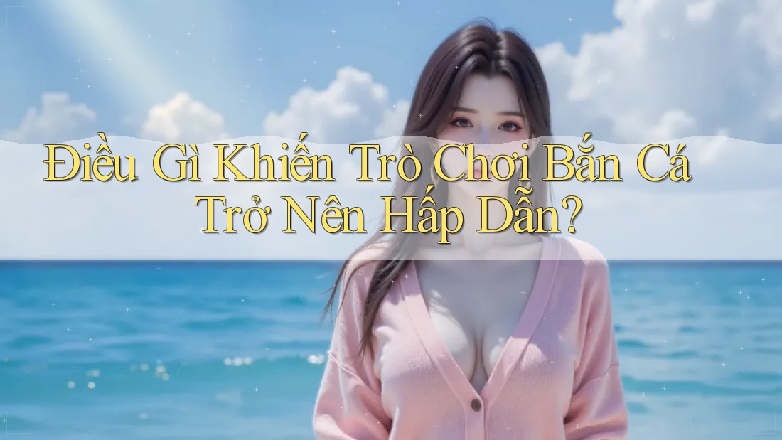 Điều Gì Khiến Trò Chơi Bắn Cá Trở Nên Hấp Dẫn? Điều Gì Khiến Trò Chơi Bắn Cá Trở Nên Hấp Dẫn?
