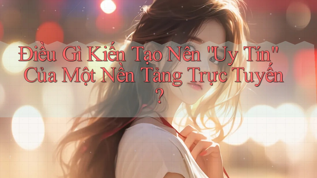 Điều Gì Kiến Tạo Nên “Uy Tín” Của Một Nền Tảng Trực Tuyến? Điều Gì Kiến Tạo Nên “Uy Tín” Của Một Nền Tảng Trực Tuyến?