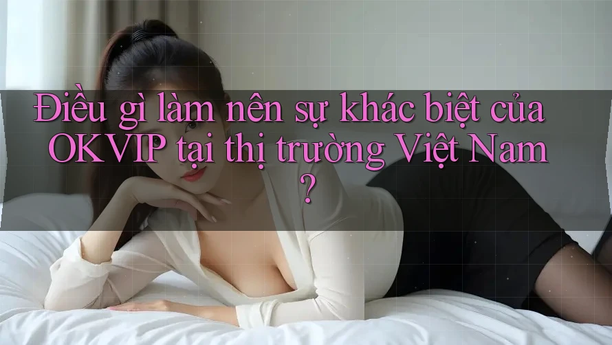 Điều gì làm nên sự khác biệt của OKVIP tại thị trường Việt Nam? Điều gì làm nên sự khác biệt của OKVIP tại thị trường Việt Nam?