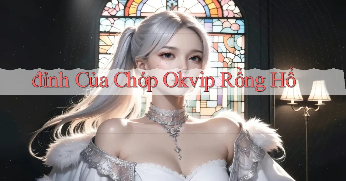 đỉnh của chóp okvip rồng hổ