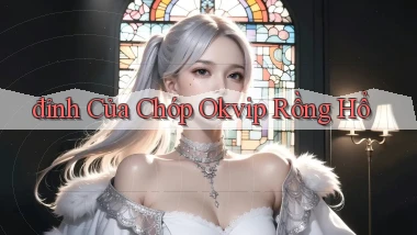 đỉnh của chóp okvip rồng hổ