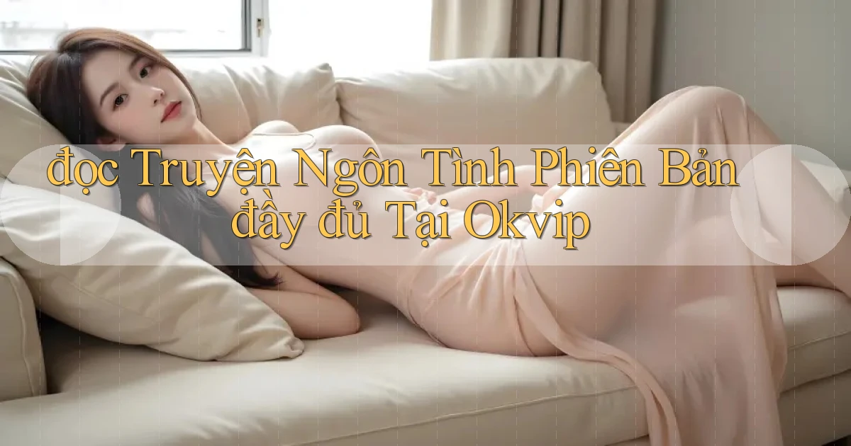 đọc truyện ngôn tình phiên bản đầy đủ tại okvip