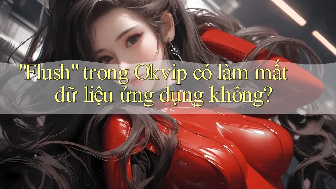 “Flush” trong Okvip có làm mất dữ liệu ứng dụng không?