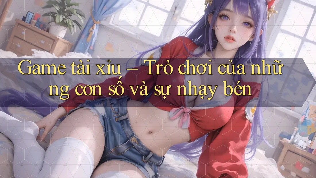 Game tài xỉu – Trò chơi của những con số và sự nhạy bén