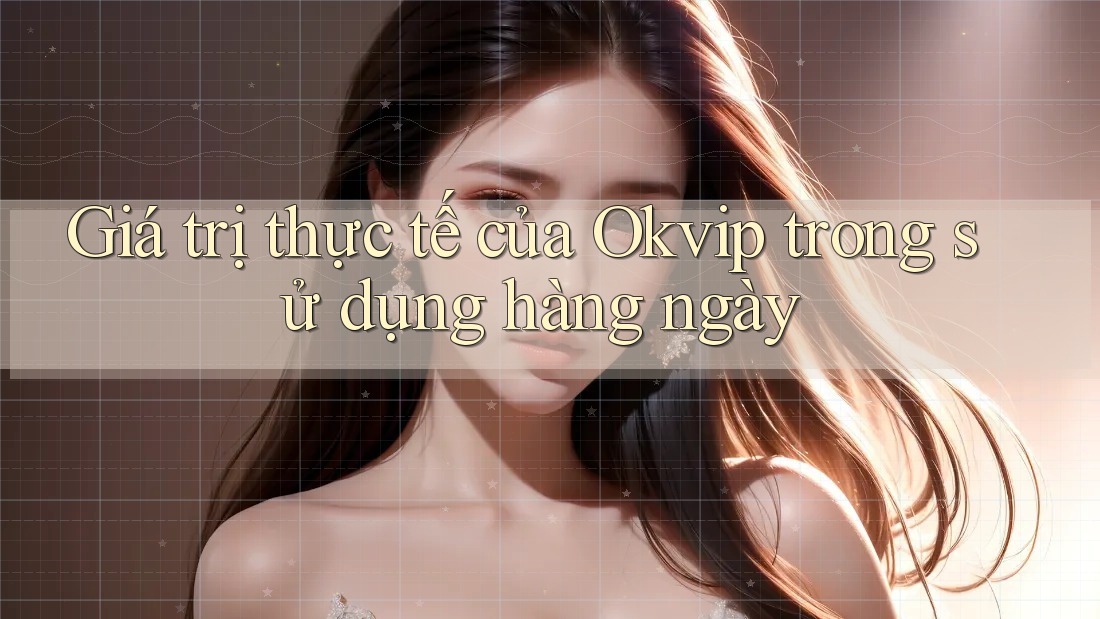 Giá trị thực tế của Okvip trong sử dụng hàng ngày Giá trị thực tế của Okvip trong sử dụng hàng ngày