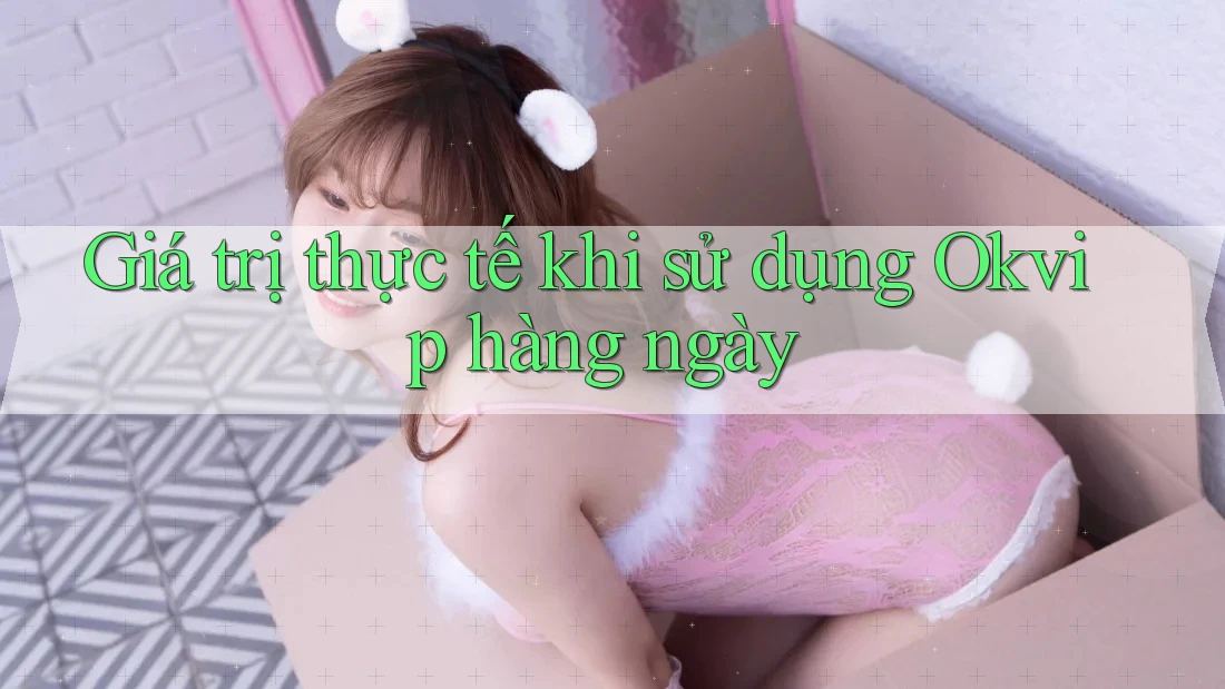Giá trị thực tế khi sử dụng Okvip hàng ngày