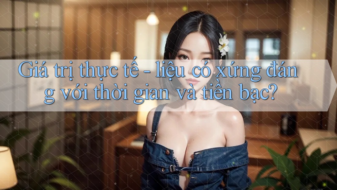 Giá trị thực tế - liệu có xứng đáng với thời gian và tiền bạc?