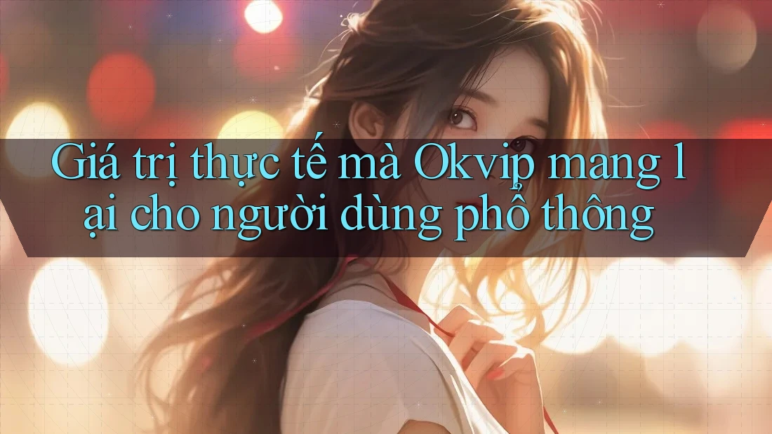 Giá trị thực tế mà Okvip mang lại cho người dùng phổ thông