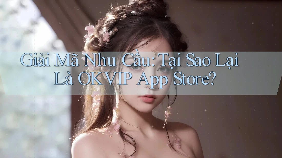 Giải Mã Nhu Cầu: Tại Sao Lại Là OKVIP App Store? Giải Mã Nhu Cầu: Tại Sao Lại Là OKVIP App Store?