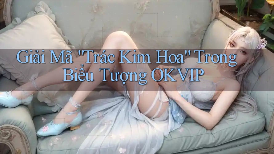 Giải Mã “Trác Kim Hoa” Trong Biểu Tượng OKVIP Giải Mã “Trác Kim Hoa” Trong Biểu Tượng OKVIP