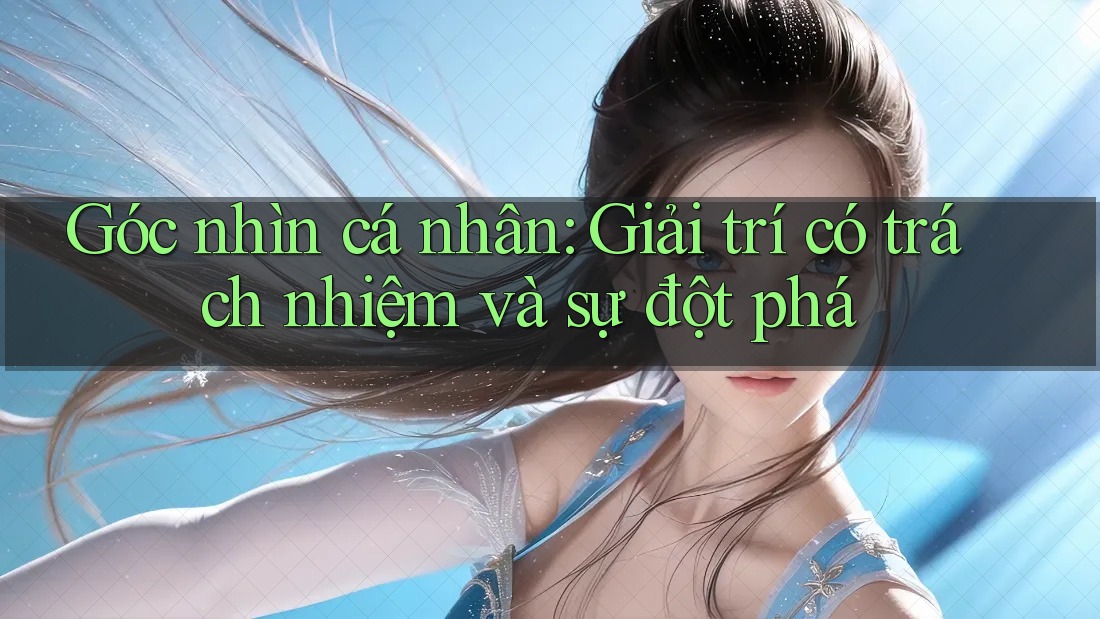 Góc nhìn cá nhân: Giải trí có trách nhiệm và sự đột phá