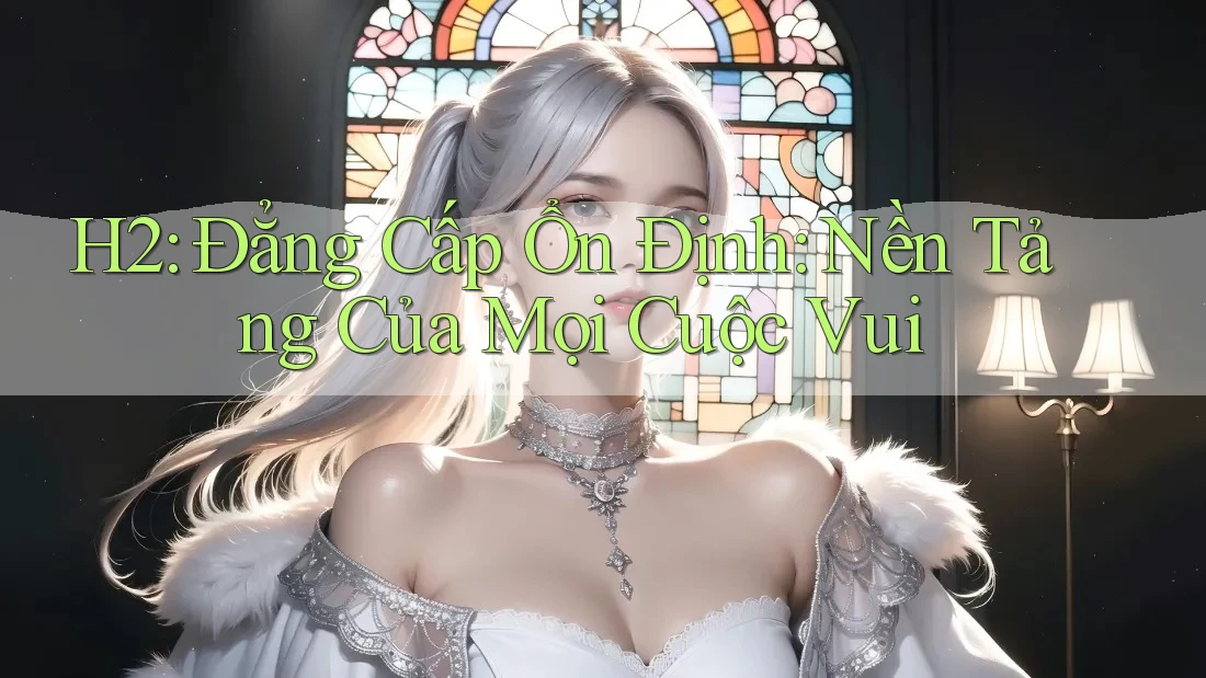 H2: Đẳng Cấp Ổn Định: Nền Tảng Của Mọi Cuộc Vui