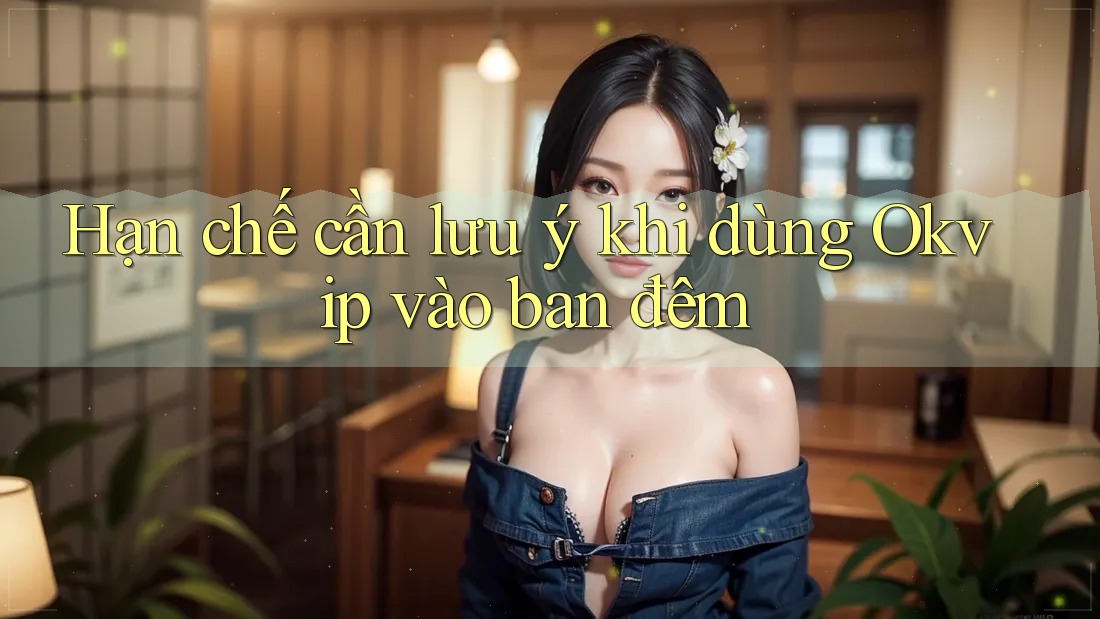 Hạn chế cần lưu ý khi dùng Okvip vào ban đêm Hạn chế cần lưu ý khi dùng Okvip vào ban đêm