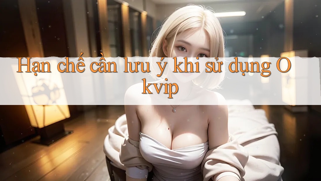 Hạn chế cần lưu ý khi sử dụng Okvip