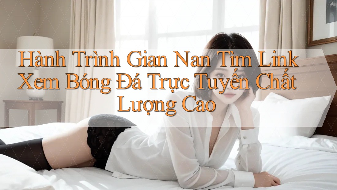 Hành Trình Gian Nan Tìm Link Xem Bóng Đá Trực Tuyến Chất Lượng Cao