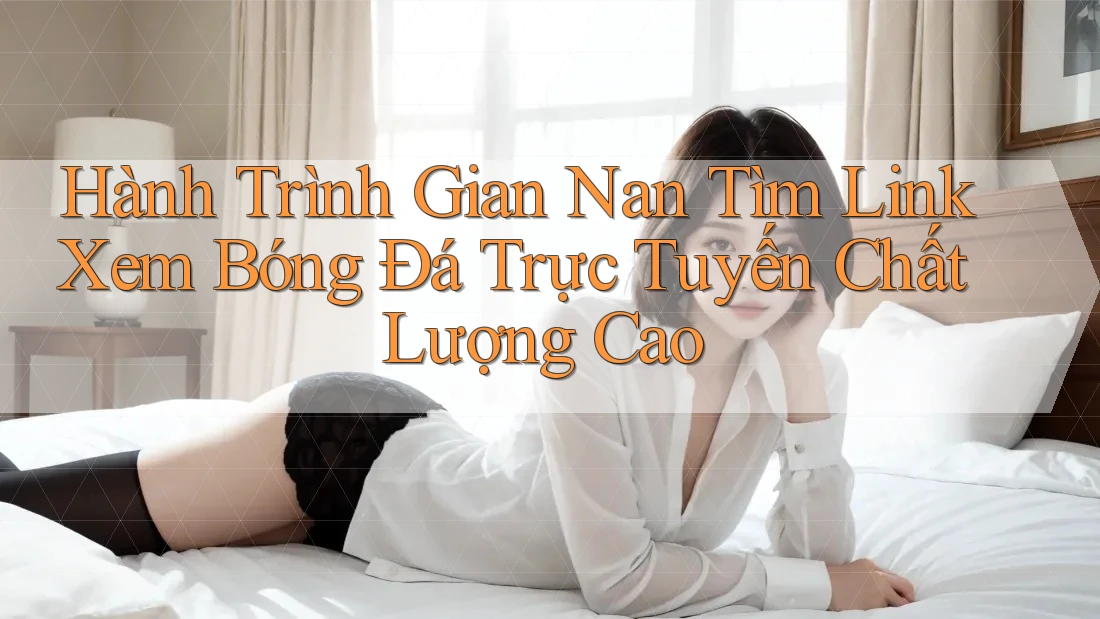 Hành Trình Gian Nan Tìm Link Xem Bóng Đá Trực Tuyến Chất Lượng Cao Hành Trình Gian Nan Tìm Link Xem Bóng Đá Trực Tuyến Chất Lượng Cao