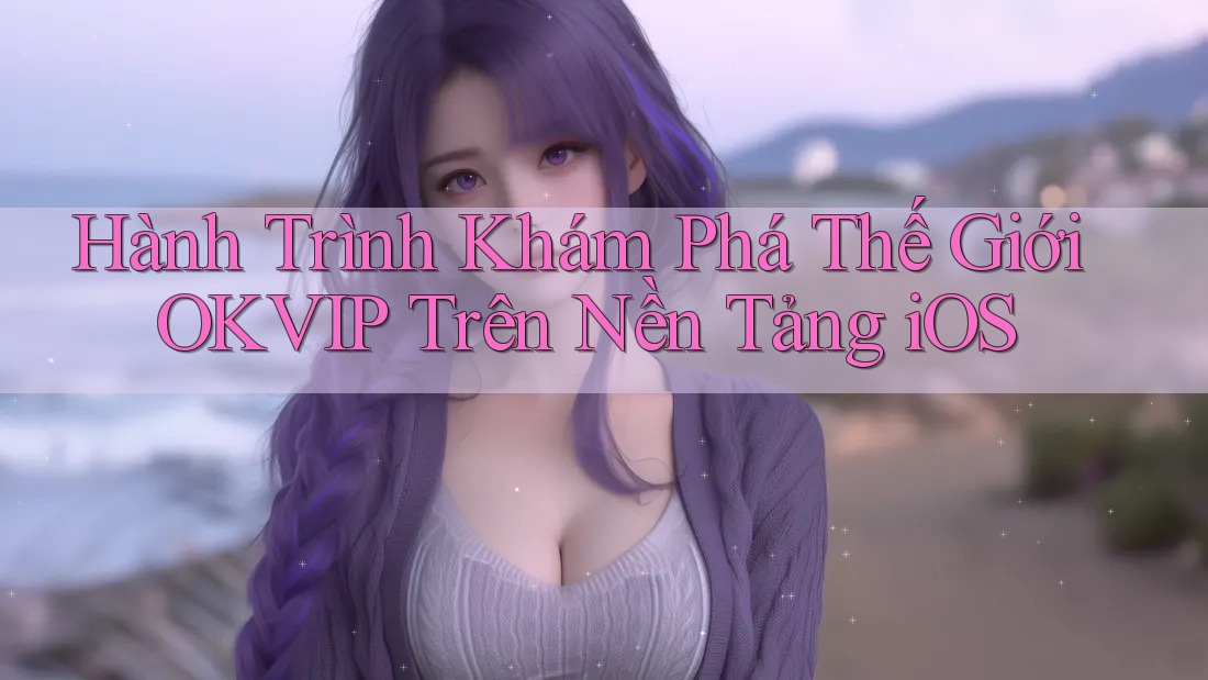 Hành Trình Khám Phá Thế Giới OKVIP Trên Nền Tảng iOS