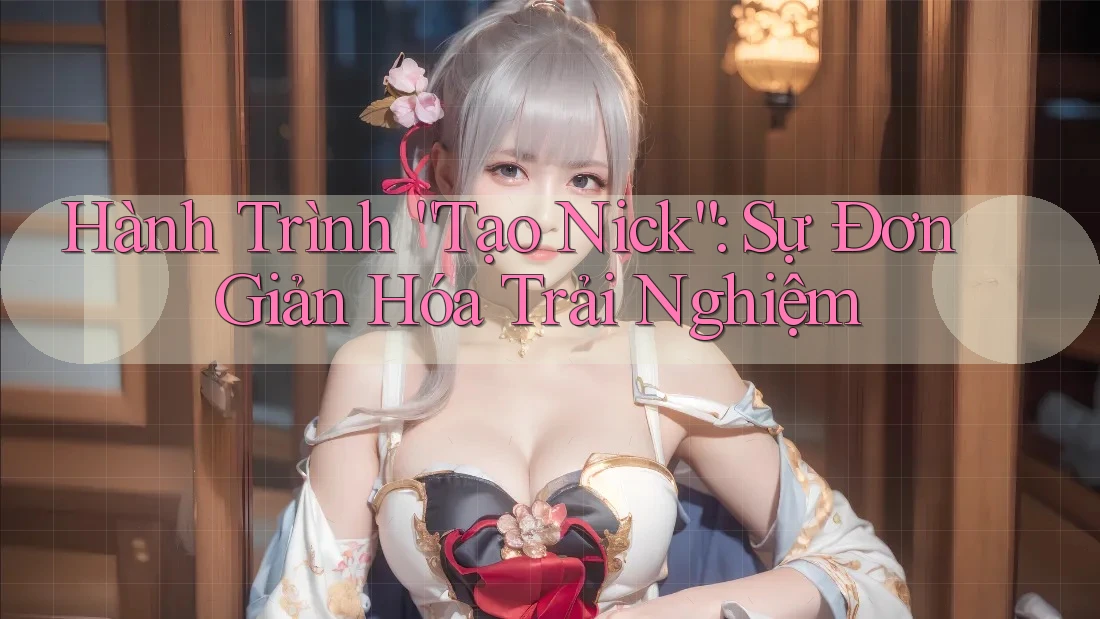 Hành Trình “Tạo Nick”: Sự Đơn Giản Hóa Trải Nghiệm