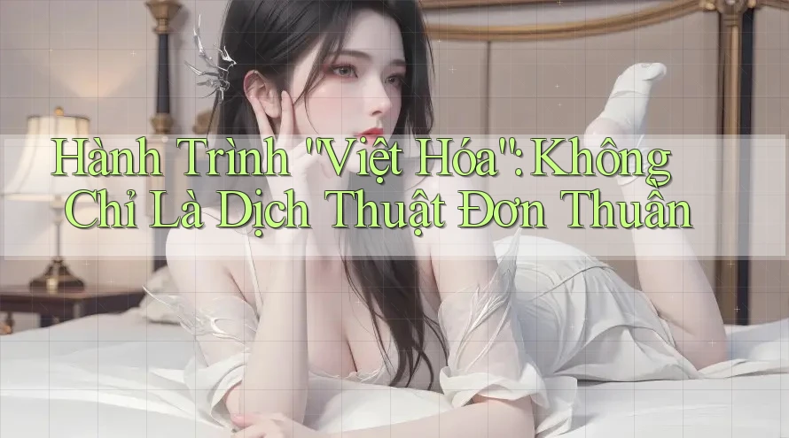 Hành Trình “Việt Hóa”: Không Chỉ Là Dịch Thuật Đơn Thuần