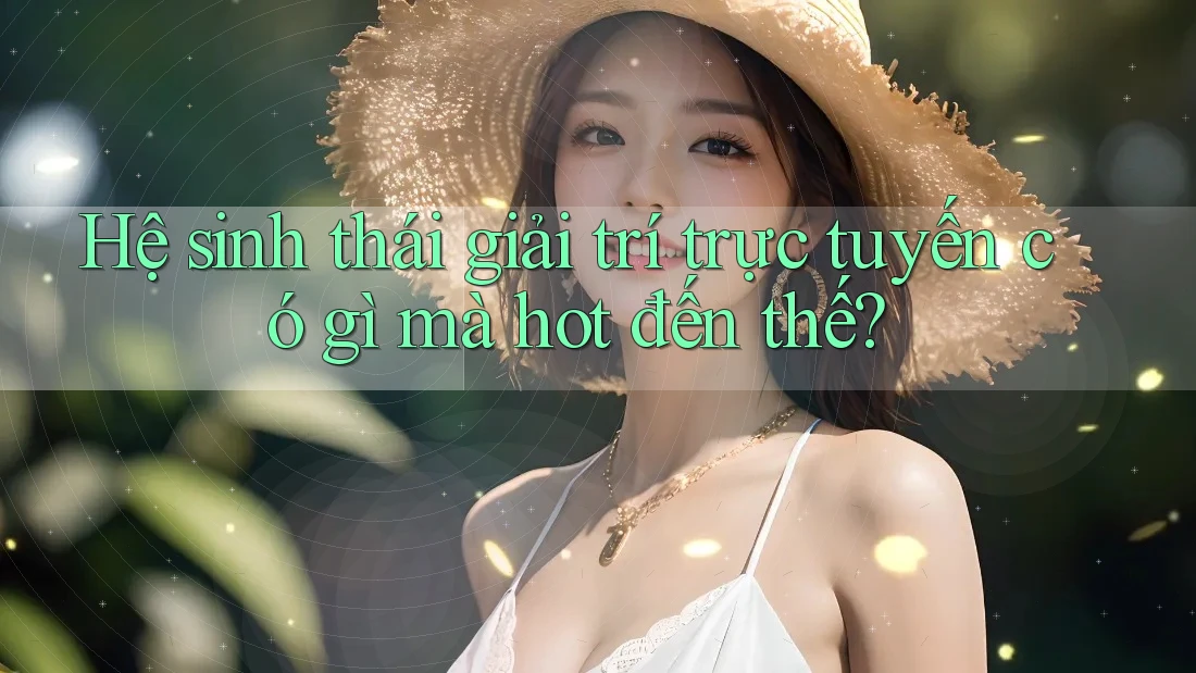 Hệ sinh thái giải trí trực tuyến có gì mà hot đến thế? Hệ sinh thái giải trí trực tuyến có gì mà hot đến thế?