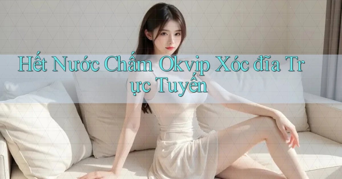 hết nước chấm okvip xóc đĩa trực tuyến