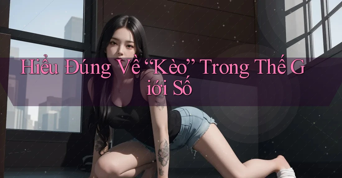 Hiểu Đúng Về “Kèo” Trong Thế Giới Số Hiểu Đúng Về “Kèo” Trong Thế Giới Số