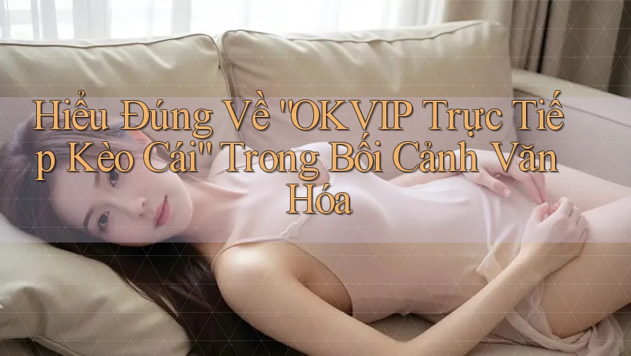 Hiểu Đúng Về “OKVIP Trực Tiếp Kèo Cái” Trong Bối Cảnh Văn Hóa Hiểu Đúng Về “OKVIP Trực Tiếp Kèo Cái” Trong Bối Cảnh Văn Hóa