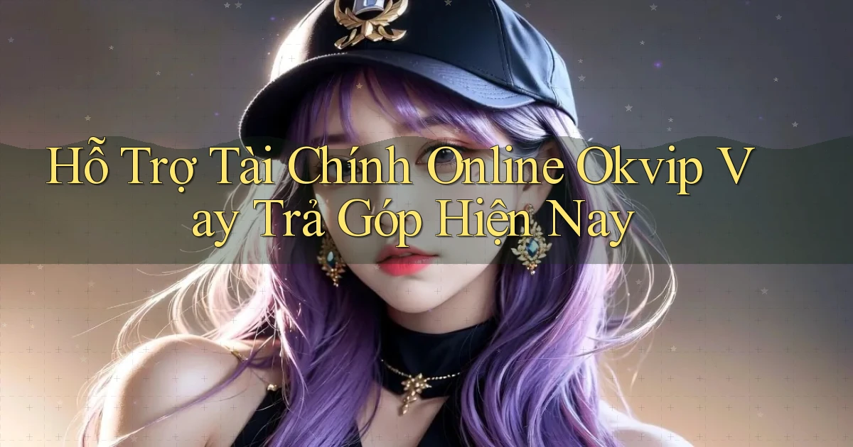 hỗ trợ tài chính online okvip vay trả góp hiện nay
