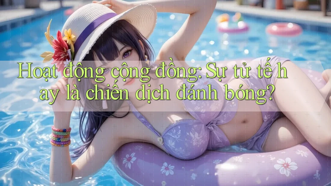 Hoạt động cộng đồng: Sự tử tế hay là chiến dịch đánh bóng? Hoạt động cộng đồng: Sự tử tế hay là chiến dịch đánh bóng?