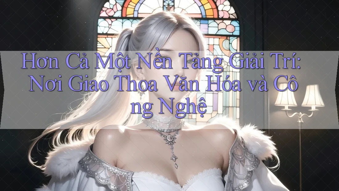 Hơn Cả Một Nền Tảng Giải Trí: Nơi Giao Thoa Văn Hóa và Công Nghệ