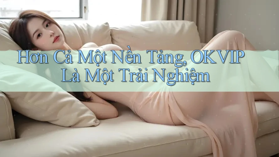 Hơn Cả Một Nền Tảng, OKVIP Là Một Trải Nghiệm
