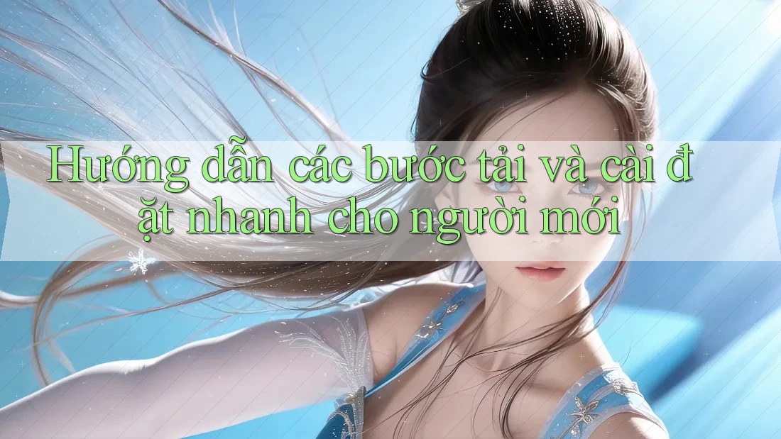 Hướng dẫn các bước tải và cài đặt nhanh cho người mới Hướng dẫn các bước tải và cài đặt nhanh cho người mới