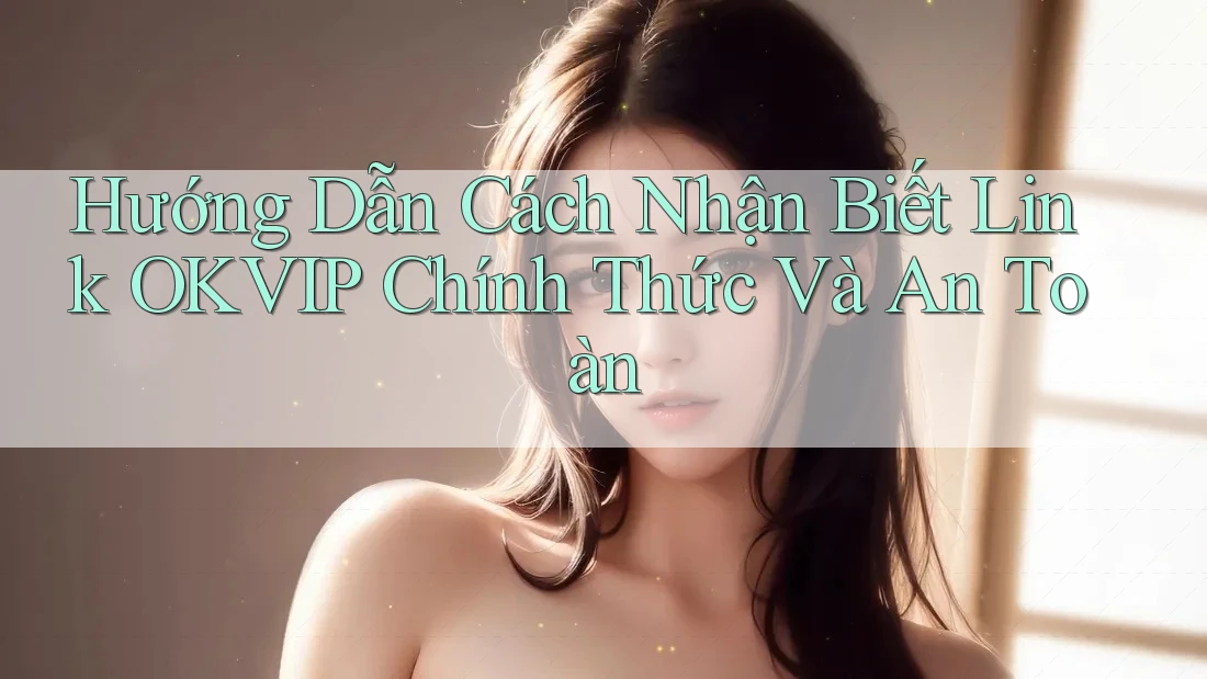 Hướng Dẫn Cách Nhận Biết Link OKVIP Chính Thức Và An Toàn