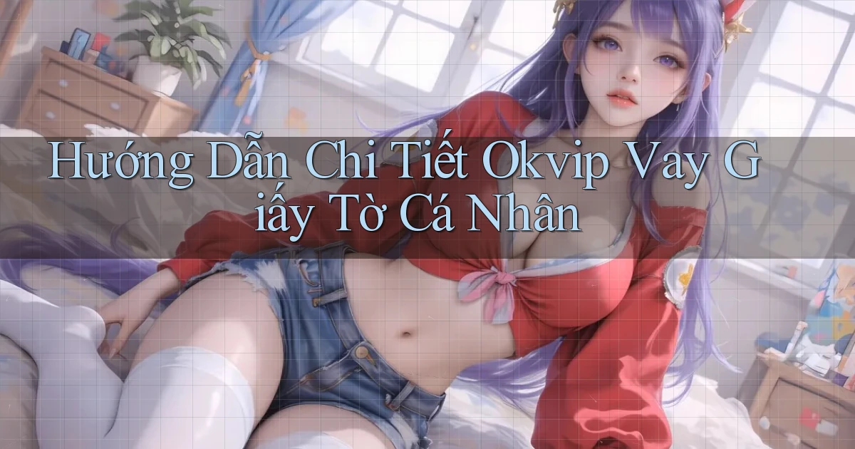 hướng dẫn chi tiết okvip vay giấy tờ cá nhân