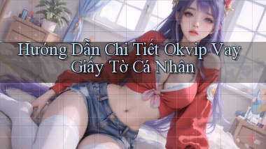 hướng dẫn chi tiết okvip vay giấy tờ cá nhân