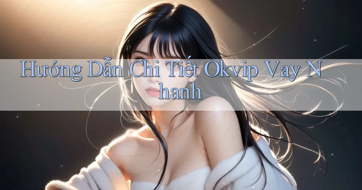 hướng dẫn chi tiết okvip vay nhanh
