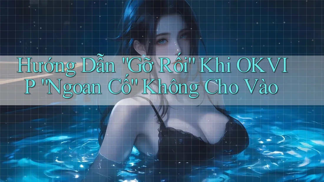 Hướng Dẫn “Gỡ Rối” Khi OKVIP “Ngoan Cố” Không Cho Vào