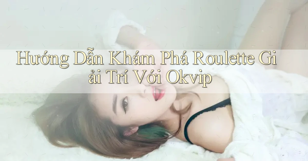 hướng dẫn khám phá roulette giải trí với okvip