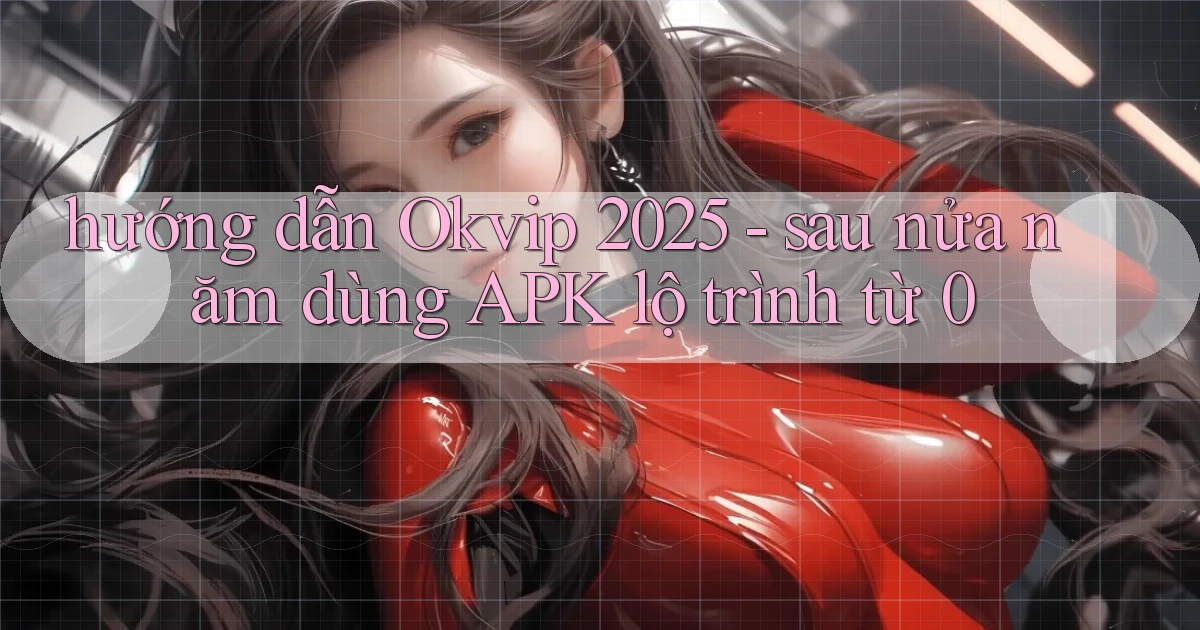 hướng dẫn Okvip 2025   sau nửa năm dùng APK lộ trình từ 0