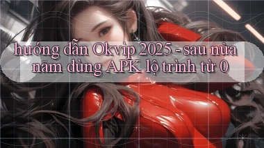 hướng dẫn Okvip 2025   sau nửa năm dùng APK lộ trình từ 0