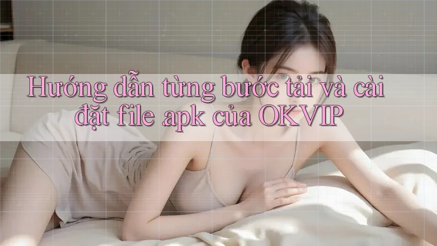 Hướng dẫn từng bước tải và cài đặt file. apk của OKVIP