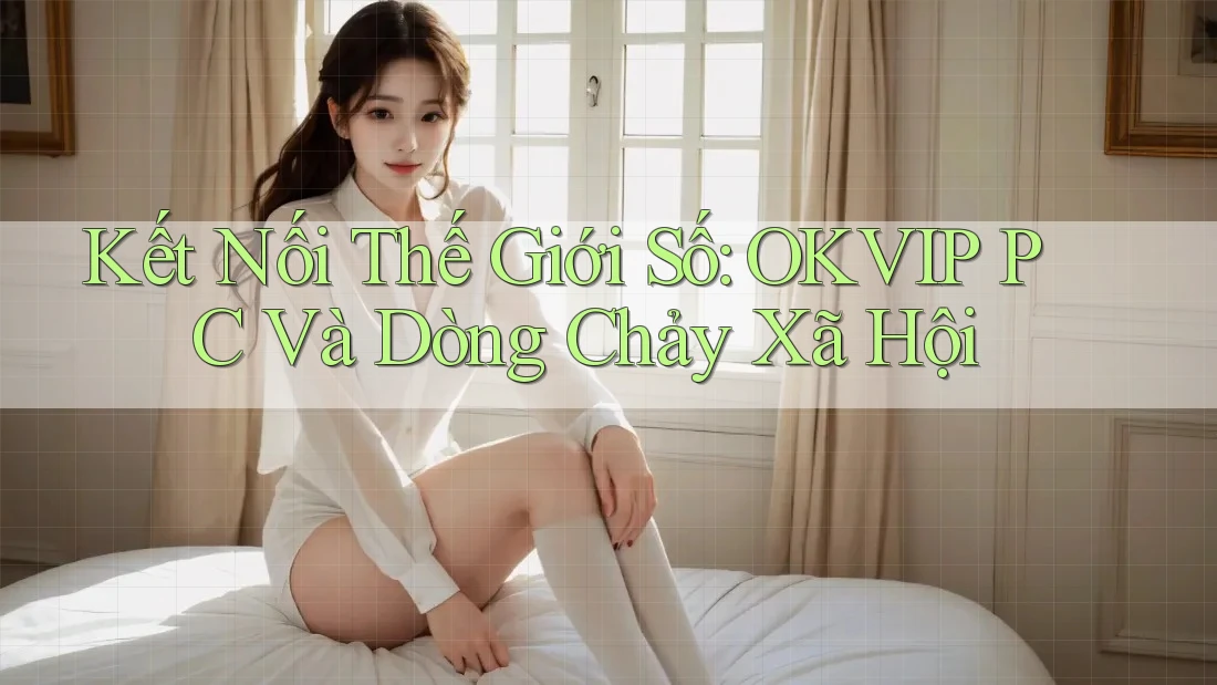Kết Nối Thế Giới Số: OKVIP PC Và Dòng Chảy Xã Hội