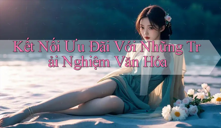 Kết Nối Ưu Đãi Với Những Trải Nghiệm Văn Hóa Kết Nối Ưu Đãi Với Những Trải Nghiệm Văn Hóa