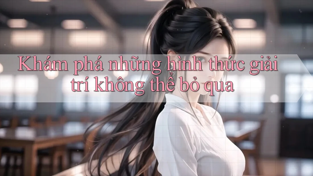 Khám phá những hình thức giải trí không thể bỏ qua Khám phá những hình thức giải trí không thể bỏ qua