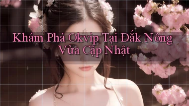 khám phá okvip tại Đắk Nông vừa cập nhật