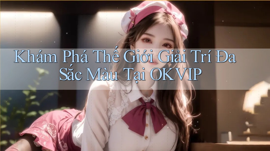 Khám Phá Thế Giới Giải Trí Đa Sắc Màu Tại OKVIP