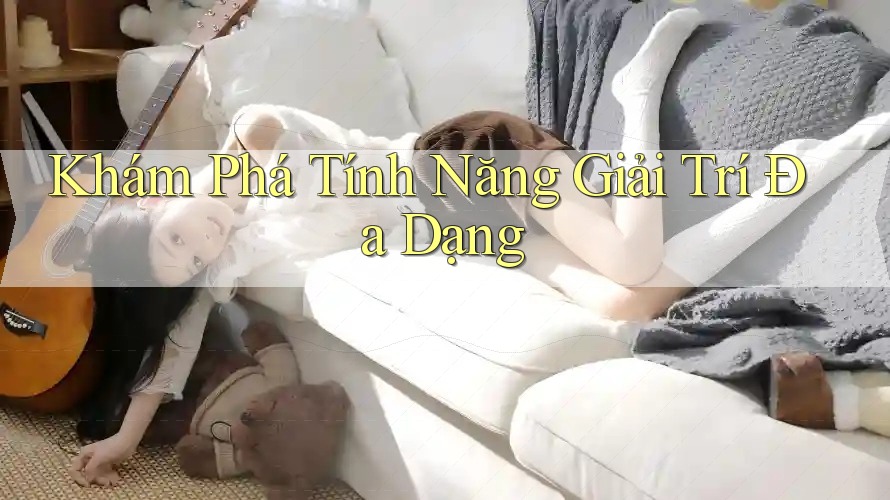 Khám Phá Tính Năng Giải Trí Đa Dạng