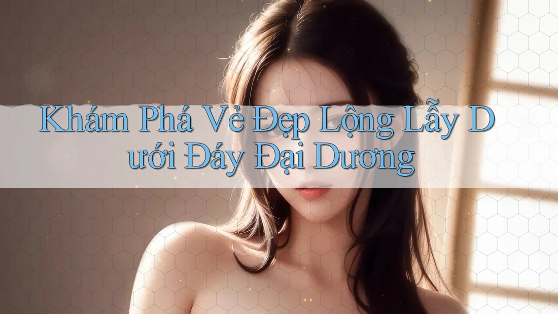 Khám Phá Vẻ Đẹp Lộng Lẫy Dưới Đáy Đại Dương