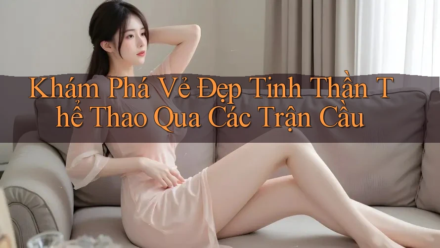 Khám Phá Vẻ Đẹp Tinh Thần Thể Thao Qua Các Trận Cầu