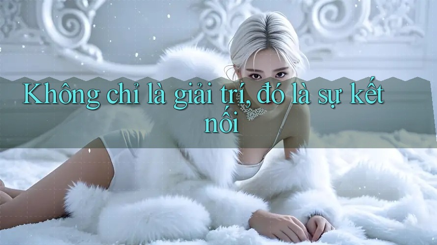 Không chỉ là giải trí, đó là sự kết nối Không chỉ là giải trí, đó là sự kết nối